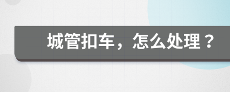 城管扣車(chē)，怎么處理？