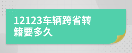 12123車輛跨省轉(zhuǎn)籍要多久