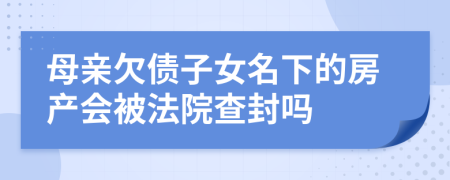 母親欠債子女名下的房產(chǎn)會(huì)被法院查封嗎