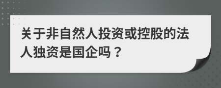 關(guān)于非自然人投資或控股的法人獨資是國企嗎？