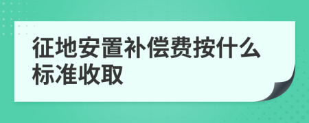 征地安置補(bǔ)償費按什么標(biāo)準(zhǔn)收取