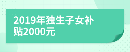 2019年獨生子女補貼2000元