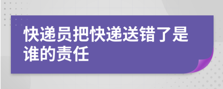 快遞員把快遞送錯(cuò)了是誰的責(zé)任