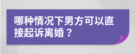 哪種情況下男方可以直接起訴離婚？