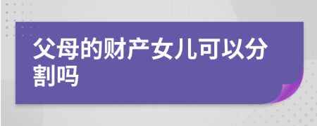 父母的財產(chǎn)女兒可以分割嗎