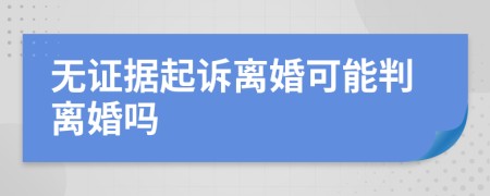 無證據(jù)起訴離婚可能判離婚嗎