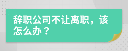 辭職公司不讓離職，該怎么辦？
