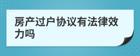 房產(chǎn)過(guò)戶協(xié)議有法律效力嗎