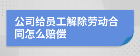 公司給員工解除勞動(dòng)合同怎么賠償