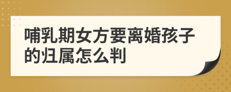 哺乳期女方要離婚孩子的歸屬怎么判