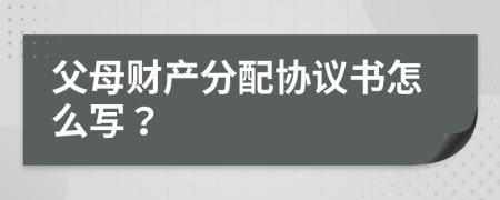 父母財(cái)產(chǎn)分配協(xié)議書怎么寫？