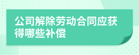 公司解除勞動(dòng)合同應(yīng)獲得哪些補(bǔ)償
