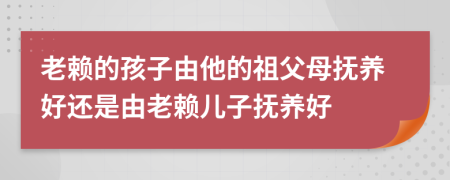 老賴的孩子由他的祖父母撫養(yǎng)好還是由老賴兒子撫養(yǎng)好