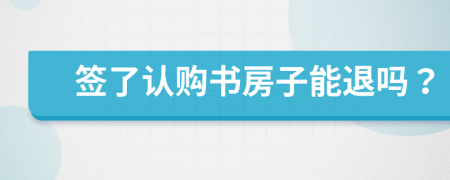 簽了認(rèn)購書房子能退嗎？