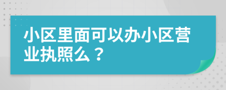 小區(qū)里面可以辦小區(qū)營業(yè)執(zhí)照么？