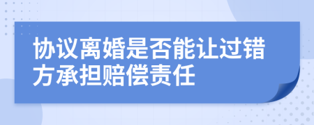 協(xié)議離婚是否能讓過錯方承擔賠償責任