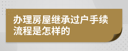 辦理房屋繼承過(guò)戶手續(xù)流程是怎樣的