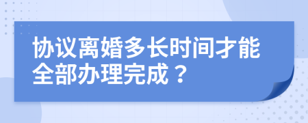 協(xié)議離婚多長時間才能全部辦理完成？
