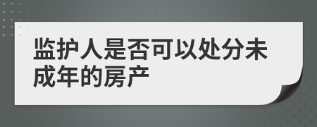 監(jiān)護(hù)人是否可以處分未成年的房產(chǎn)
