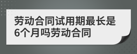 勞動合同試用期最長是6個月嗎勞動合同