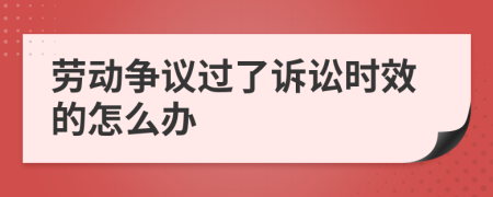 勞動(dòng)爭(zhēng)議過了訴訟時(shí)效的怎么辦