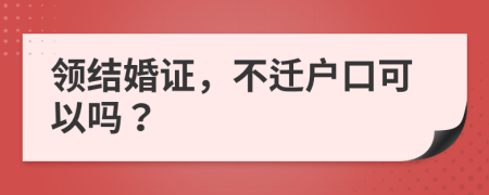 領(lǐng)結(jié)婚證，不遷戶口可以嗎？