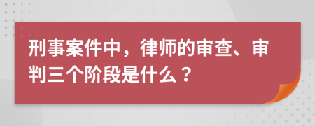 刑事案件中，律師的審查、審判三個(gè)階段是什么？