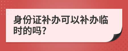 身份證補(bǔ)辦可以補(bǔ)辦臨時(shí)的嗎?