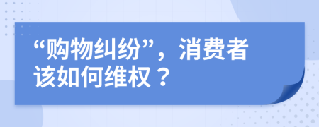 “購物糾紛”，消費(fèi)者該如何維權(quán)？