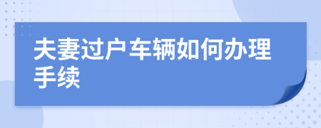 夫妻過戶車輛如何辦理手續(xù)