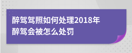 醉駕駕照如何處理2018年醉駕會被怎么處罰