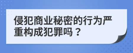 侵犯商業(yè)秘密的行為嚴(yán)重構(gòu)成犯罪嗎?