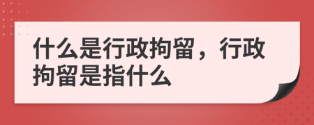什么是行政拘留，行政拘留是指什么