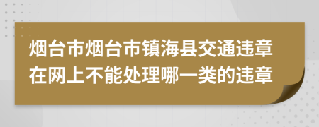 煙臺(tái)市煙臺(tái)市鎮(zhèn)?？h交通違章在網(wǎng)上不能處理哪一類的違章