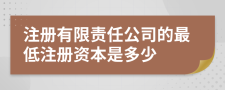 注冊(cè)有限責(zé)任公司的最低注冊(cè)資本是多少