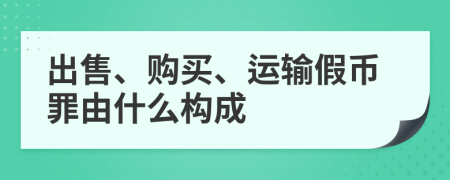 出售、購買、運輸假幣罪由什么構成