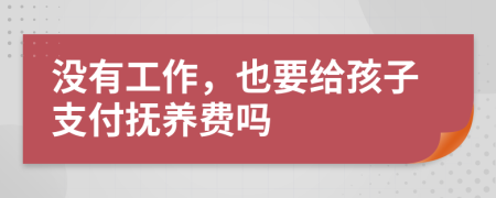 沒(méi)有工作，也要給孩子支付撫養(yǎng)費(fèi)嗎