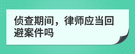偵查期間，律師應當回避案件嗎