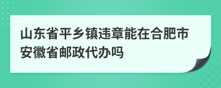 山東省平鄉(xiāng)鎮(zhèn)違章能在合肥市安徽省郵政代辦嗎