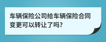 車輛保險公司給車輛保險合同變更可以轉讓了嗎?
