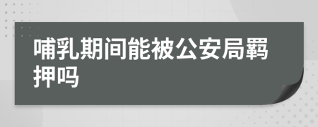 哺乳期間能被公安局羈押嗎