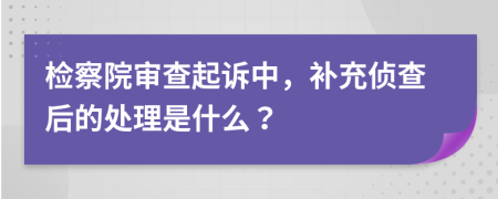 檢察院審查起訴中，補(bǔ)充偵查后的處理是什么？