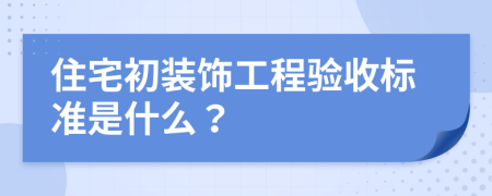 住宅初裝飾工程驗(yàn)收標(biāo)準(zhǔn)是什么?