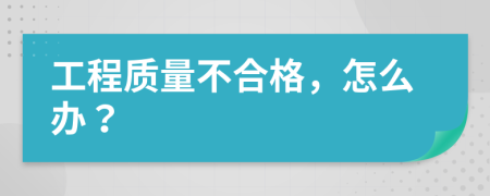 工程質(zhì)量不合格，怎么辦？