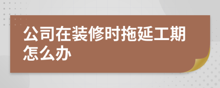 公司在裝修時拖延工期怎么辦