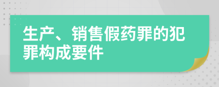 生產(chǎn)、銷(xiāo)售假藥罪的犯罪構(gòu)成要件