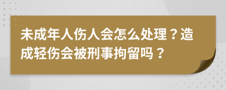 未成年人傷人會怎么處理？造成輕傷會被刑事拘留嗎？