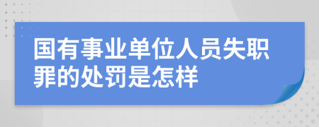 國(guó)有事業(yè)單位人員失職罪的處罰是怎樣