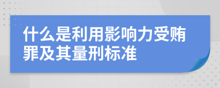什么是利用影響力受賄罪及其量刑標(biāo)準(zhǔn)
