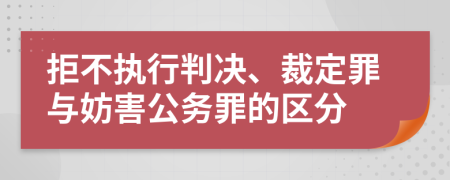 拒不執(zhí)行判決、裁定罪與妨害公務(wù)罪的區(qū)分